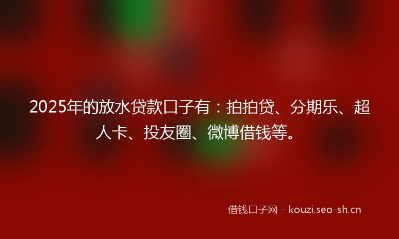 2025年的放水贷款口子有：拍拍贷、分期乐、超人卡、投友圈、微博借钱等。