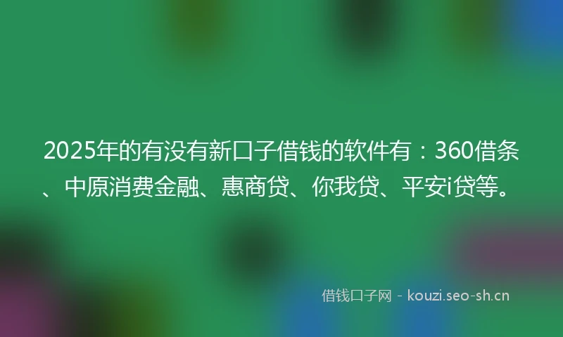 2025年的有没有新口子借钱的软件有：360借条、中原消费金融、惠商贷、你我贷、平安i贷等。