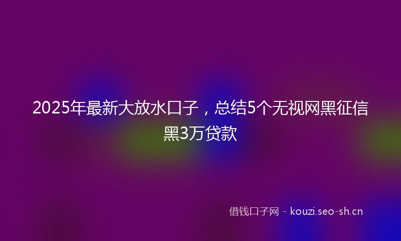 2025年最新大放水口子，总结5个无视网黑征信黑3万贷款