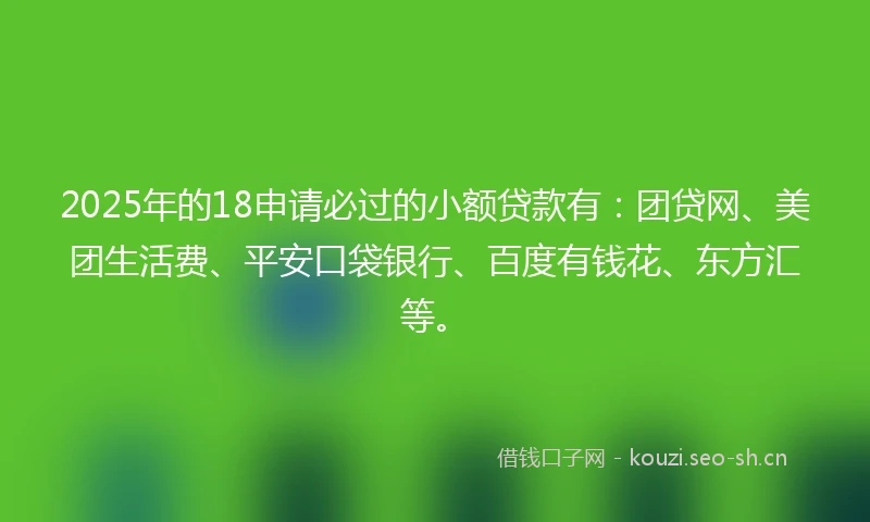 2025年的18申请必过的小额贷款有：团贷网、美团生活费、平安口袋银行、百度有钱花、东方汇等。
