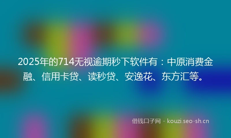 2025年的714无视逾期秒下软件有：中原消费金融、信用卡贷、读秒贷、安逸花、东方汇等。