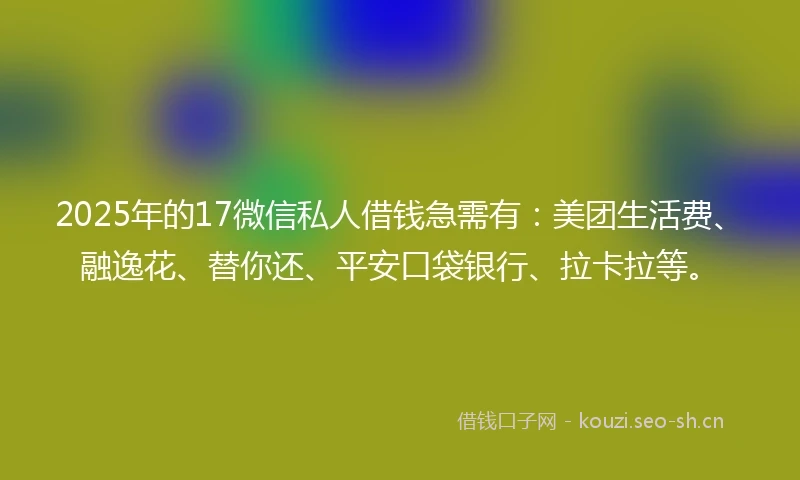 2025年的17微信私人借钱急需有：美团生活费、融逸花、替你还、平安口袋银行、拉卡拉等。