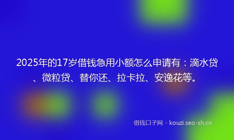 2025年的17岁借钱急用小额怎么申请有:滴水贷、微粒贷、替你还、拉卡拉、安逸花等。