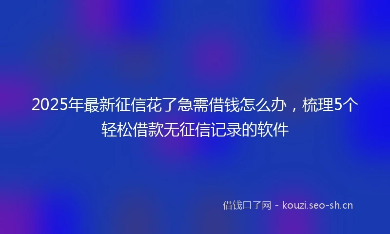 2025年最新征信花了急需借钱怎么办，梳理5个轻松借款无征信记录的软件