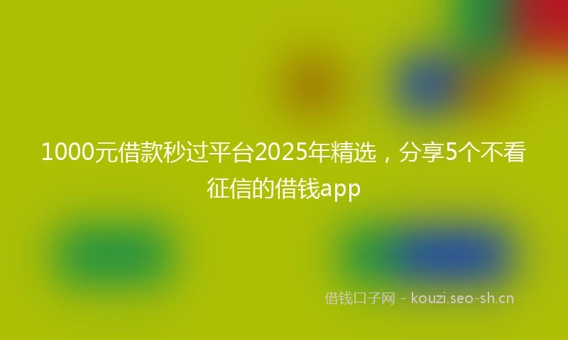 1000元借款秒过平台2025年精选，分享5个不看征信的借钱app