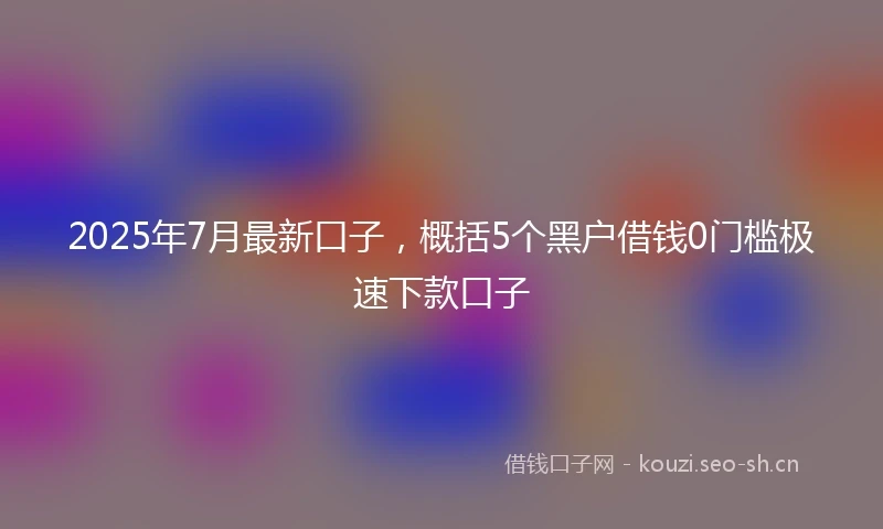 2025年7月最新口子，概括5个黑户借钱0门槛极速下款口子