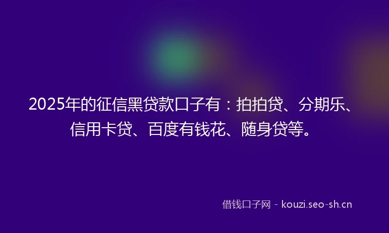 2025年的征信黑贷款口子有：拍拍贷、分期乐、信用卡贷、百度有钱花、随身贷等。