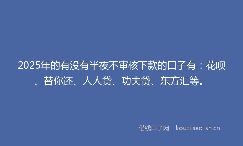 2025年的有没有半夜不审核下款的口子有:花呗、替你还、人人贷、功夫贷、东方汇等。