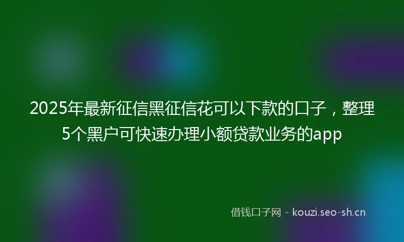 2025年最新征信黑征信花可以下款的口子，整理5个黑户可快速办理小额贷款业务的app