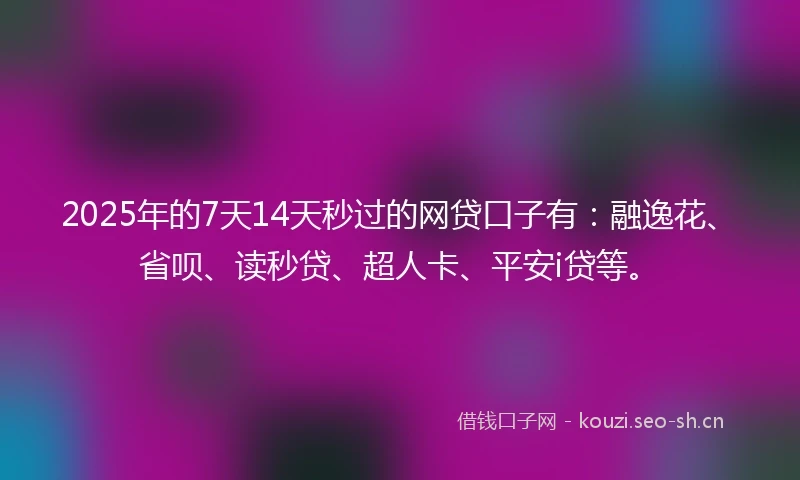 2025年的7天14天秒过的网贷口子有：融逸花、省呗、读秒贷、超人卡、平安i贷等。