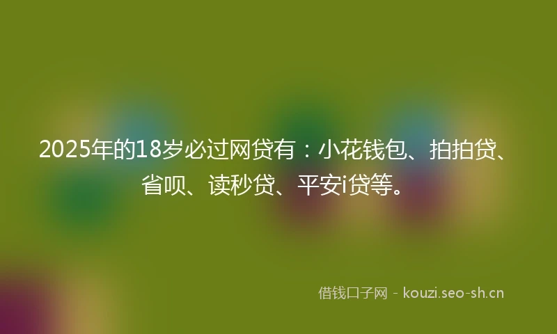 2025年的18岁必过网贷有：小花钱包、拍拍贷、省呗、读秒贷、平安i贷等。