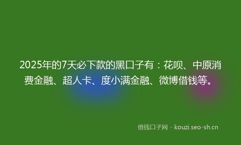 2025年的7天必下款的黑口子有：花呗、中原消费金融、超人卡、度小满金融、微博借钱等。
