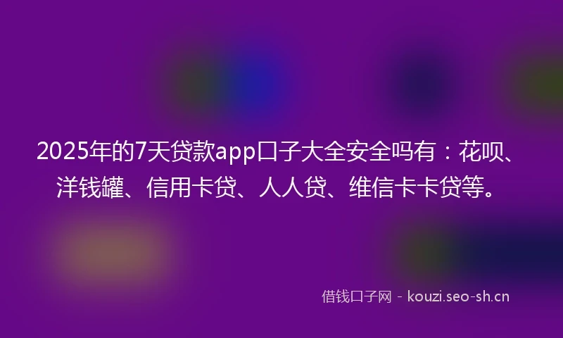 2025年的7天贷款app口子大全安全吗有：花呗、洋钱罐、信用卡贷、人人贷、维信卡卡贷等。
