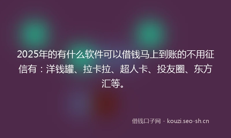 2025年的有什么软件可以借钱马上到账的不用征信有：洋钱罐、拉卡拉、超人卡、投友圈、东方汇等。