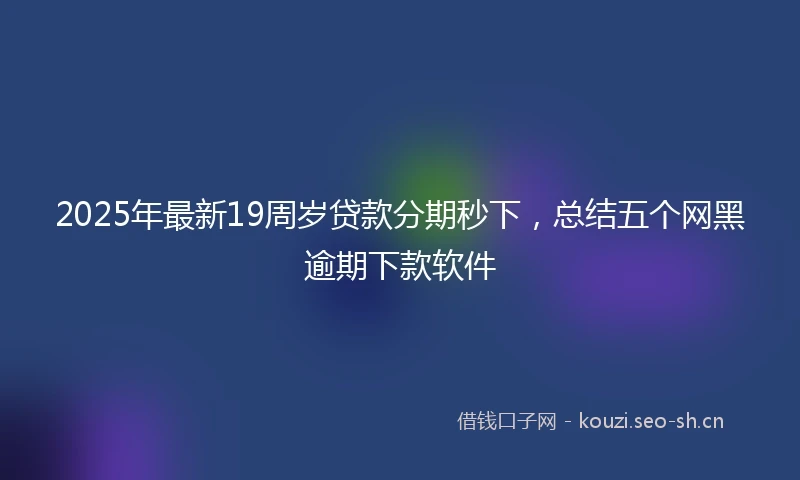 2025年最新19周岁贷款分期秒下，总结五个网黑逾期下款软件