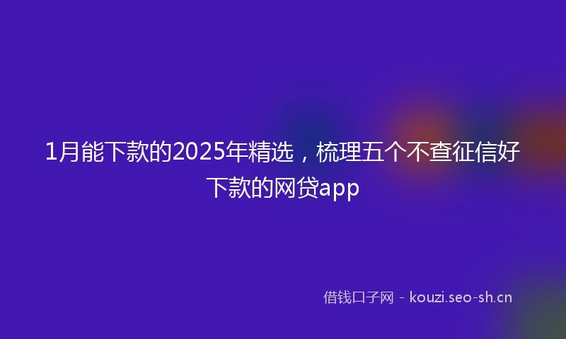 1月能下款的2025年精选，梳理五个不查征信好下款的网贷app