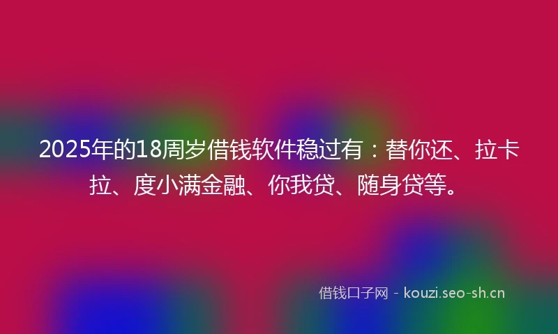 2025年的18周岁借钱软件稳过有：替你还、拉卡拉、度小满金融、你我贷、随身贷等。