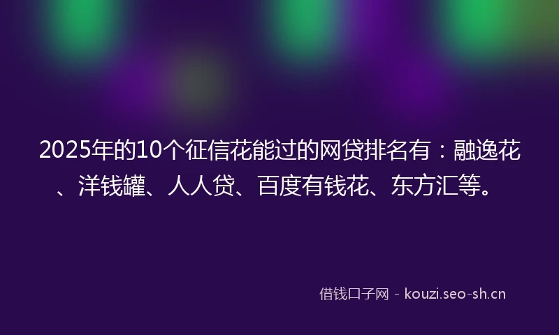 2025年的10个征信花能过的网贷排名有：融逸花、洋钱罐、人人贷、百度有钱花、东方汇等。