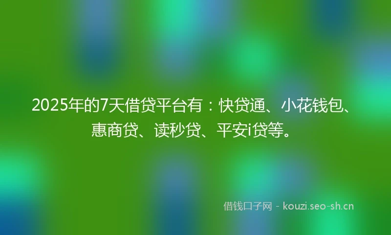 2025年的7天借贷平台有：快贷通、小花钱包、惠商贷、读秒贷、平安i贷等。