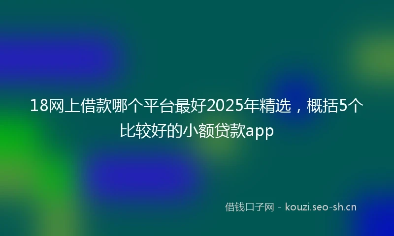 18网上借款哪个平台最好2025年精选，概括5个比较好的小额贷款app