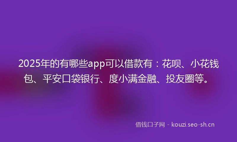 2025年的有哪些app可以借款有:花呗、小花钱包、平安口袋银行、度小满金融、投友圈等。