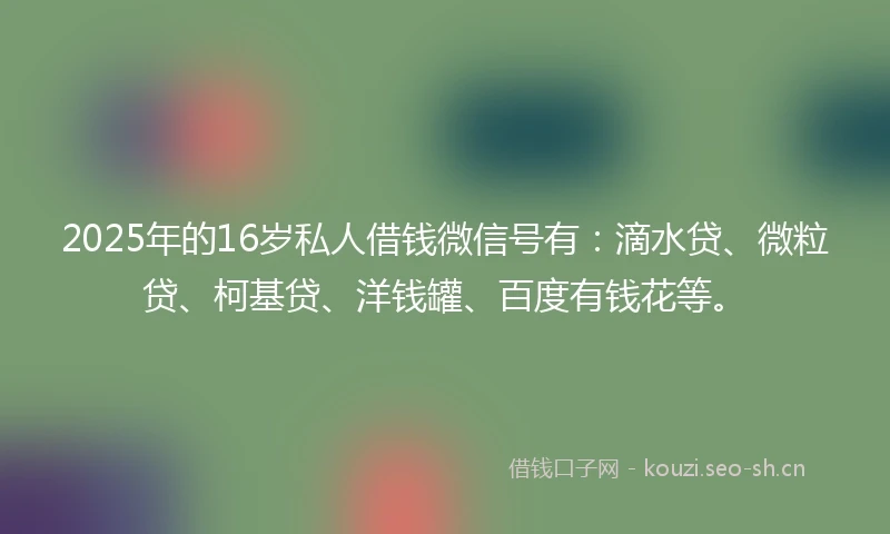 2025年的16岁私人借钱微信号有：滴水贷、微粒贷、柯基贷、洋钱罐、百度有钱花等。