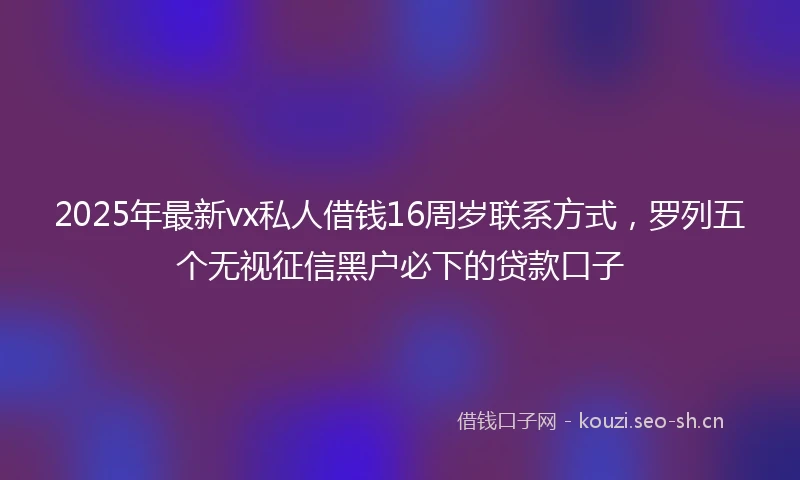 2025年最新vx私人借钱16周岁联系方式，罗列五个无视征信黑户必下的贷款口子