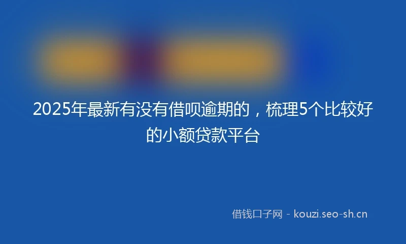 2025年最新有没有借呗逾期的，梳理5个比较好的小额贷款平台
