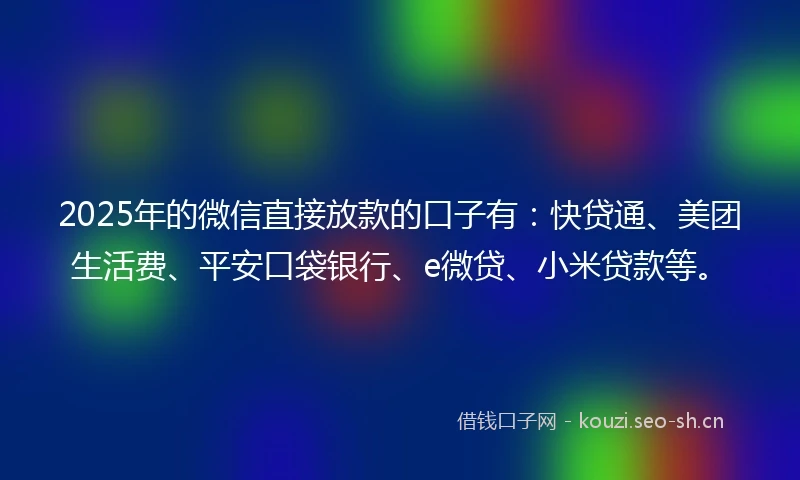 2025年的微信直接放款的口子有：快贷通、美团生活费、平安口袋银行、e微贷、小米贷款等。