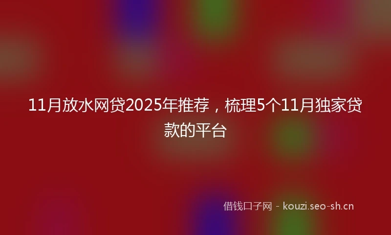 11月放水网贷2025年推荐，梳理5个11月独家贷款的平台