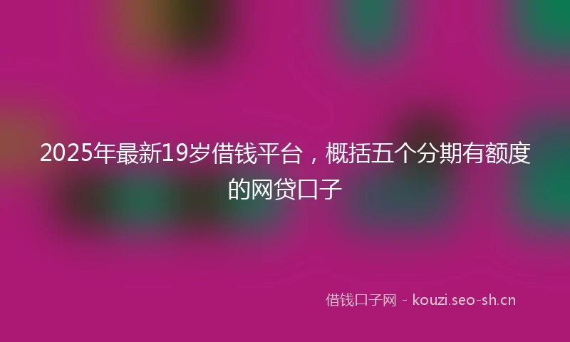 2025年最新19岁借钱平台,概括五个分期有额度的网贷口子