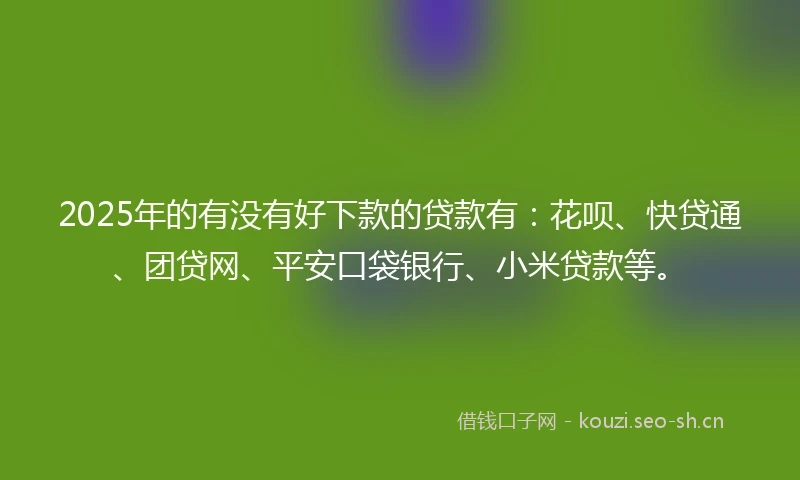 2025年的有没有好下款的贷款有:花呗、快贷通、团贷网、平安口袋银行、小米贷款等。