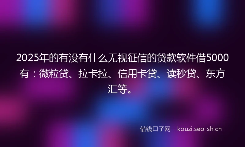 2025年的有没有什么无视征信的贷款软件借5000有：微粒贷、拉卡拉、信用卡贷、读秒贷、东方汇等。