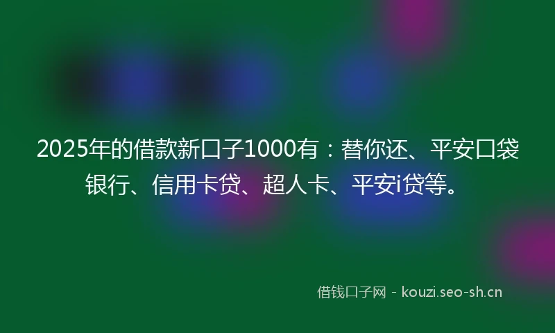 2025年的借款新口子1000有：替你还、平安口袋银行、信用卡贷、超人卡、平安i贷等。