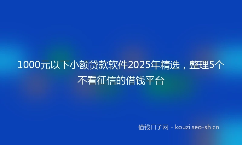 1000元以下小额贷款软件2025年精选，整理5个不看征信的借钱平台