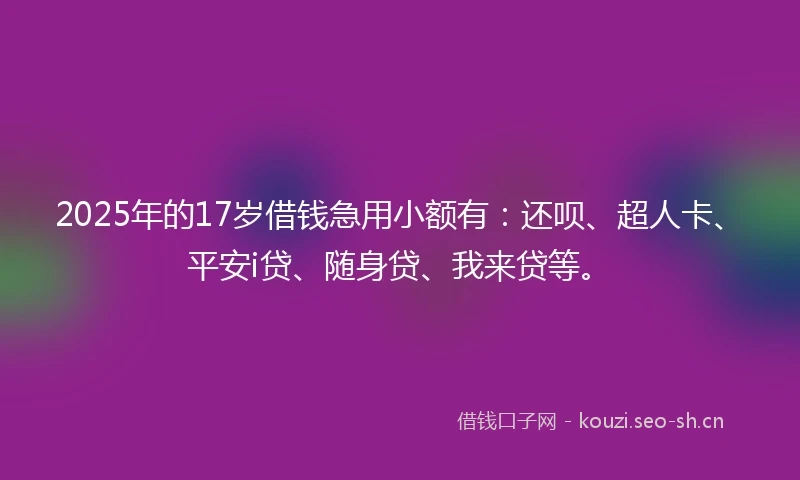 2025年的17岁借钱急用小额有：还呗、超人卡、平安i贷、随身贷、我来贷等。