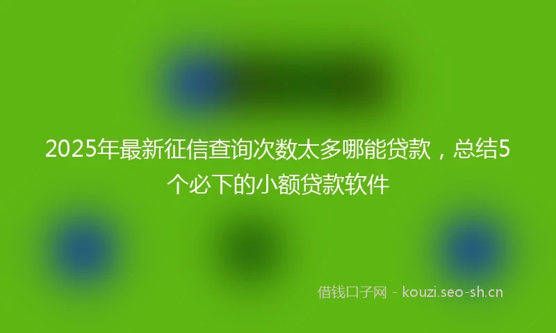 2025年最新征信查询次数太多哪能贷款，总结5个必下的小额贷款软件