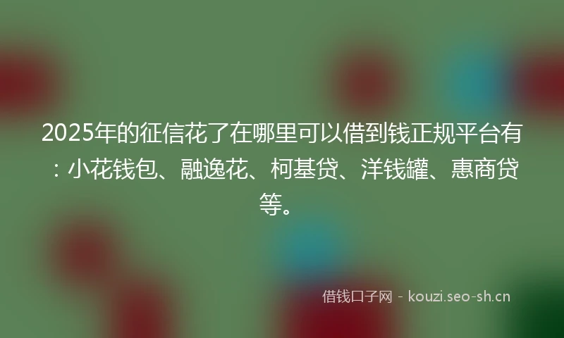 2025年的征信花了在哪里可以借到钱正规平台有:小花钱包、融逸花、柯基贷、洋钱罐、惠商贷等。