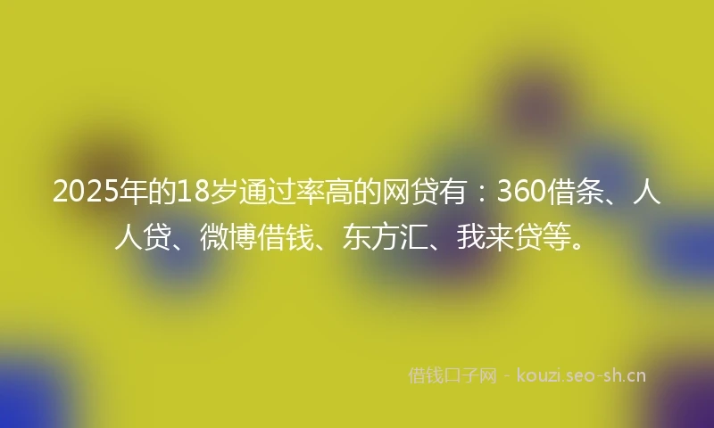 2025年的18岁通过率高的网贷有：360借条、人人贷、微博借钱、东方汇、我来贷等。