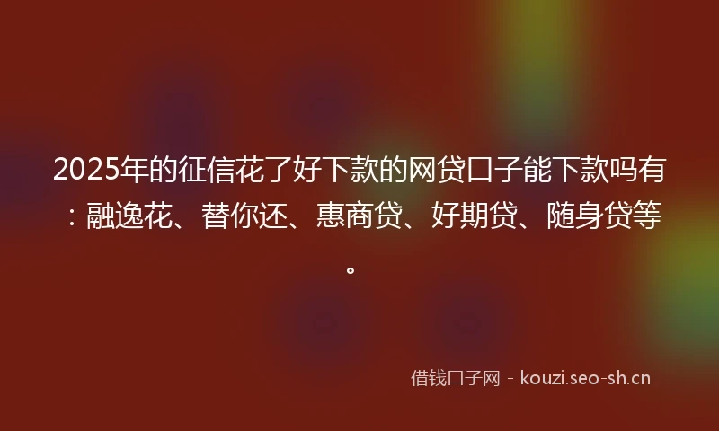 2025年的征信花了好下款的网贷口子能下款吗有：融逸花、替你还、惠商贷、好期贷、随身贷等。