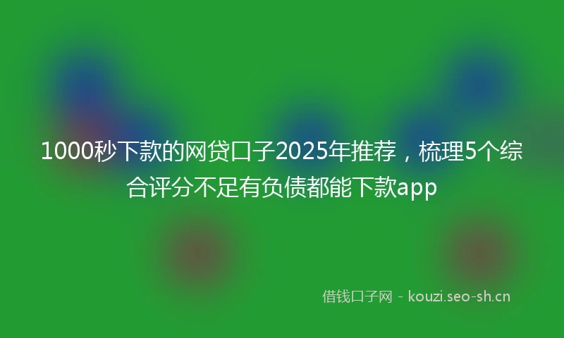 1000秒下款的网贷口子2025年推荐，梳理5个综合评分不足有负债都能下款app