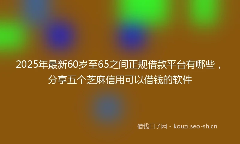2025年最新60岁至65之间正规借款平台有哪些,分享五个芝麻信用可以借钱的软件