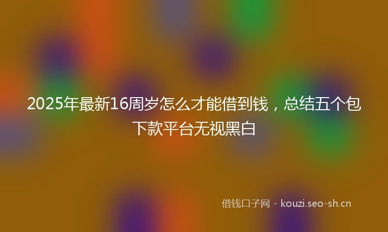 2025年最新16周岁怎么才能借到钱，总结五个包下款平台无视黑白