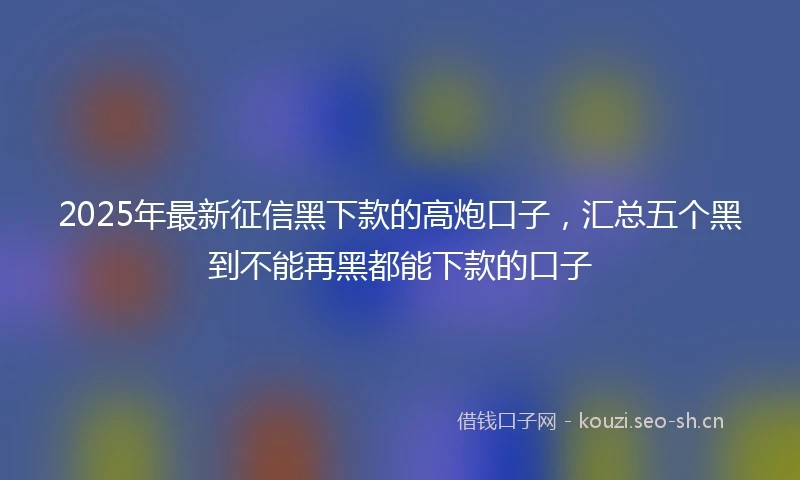 2025年最新征信黑下款的高炮口子，汇总五个黑到不能再黑都能下款的口子