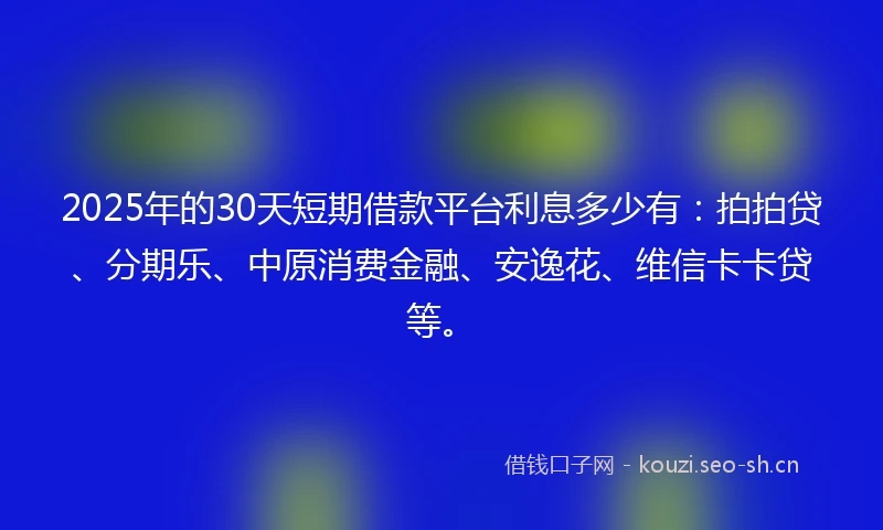 2025年的30天短期借款平台利息多少有:拍拍贷、分期乐、中原消费金融、安逸花、维信卡卡贷等。