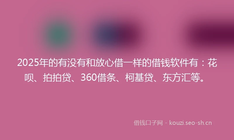 2025年的有没有和放心借一样的借钱软件有：花呗、拍拍贷、360借条、柯基贷、东方汇等。