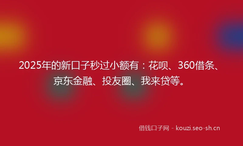 2025年的新口子秒过小额有:花呗、360借条、京东金融、投友圈、我来贷等。