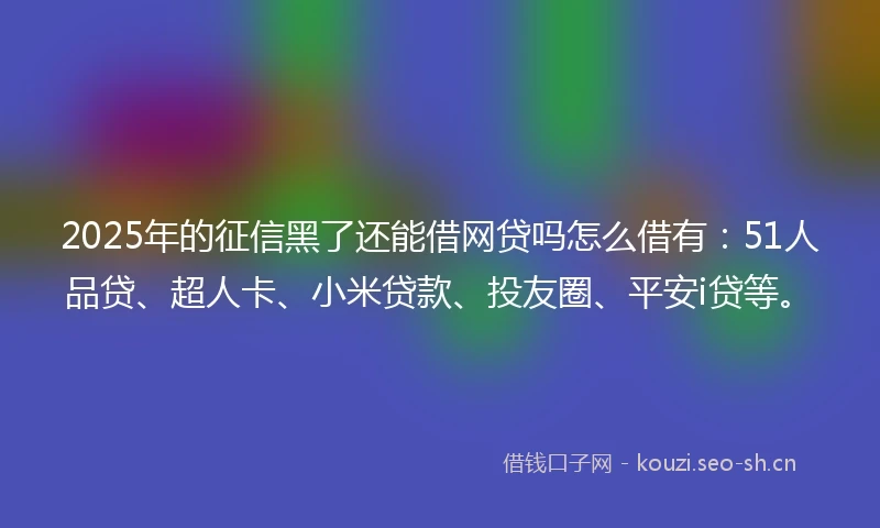 2025年的征信黑了还能借网贷吗怎么借有：51人品贷、超人卡、小米贷款、投友圈、平安i贷等。
