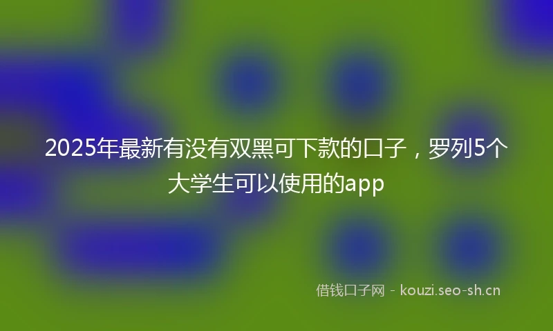2025年最新有没有双黑可下款的口子，罗列5个大学生可以使用的app
