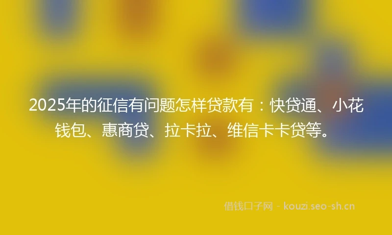2025年的征信有问题怎样贷款有:快贷通、小花钱包、惠商贷、拉卡拉、维信卡卡贷等。